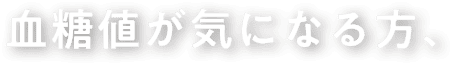 血糖値が気になる方、